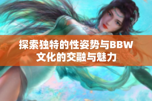 探索独特的性姿势与BBW文化的交融与魅力