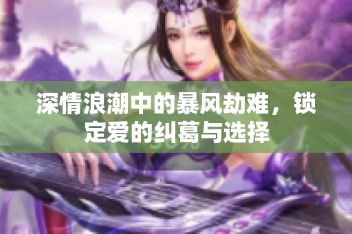 深情浪潮中的暴风劫难，锁定爱的纠葛与选择