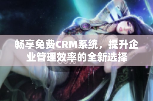 畅享免费CRM系统，提升企业管理效率的全新选择