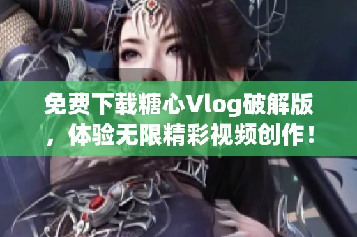 免费下载糖心Vlog破解版，体验无限精彩视频创作！