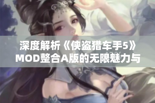 深度解析《侠盗猎车手5》MOD整合A版的无限魅力与游戏体验提升