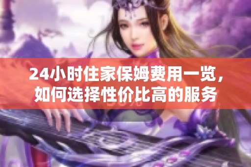 24小时住家保姆费用一览，如何选择性价比高的服务