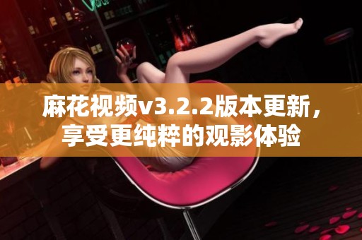 麻花视频v3.2.2版本更新，享受更纯粹的观影体验