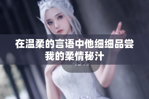 在温柔的言语中他细细品尝我的柔情秘汁