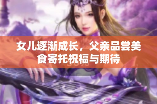 女儿逐渐成长，父亲品尝美食寄托祝福与期待