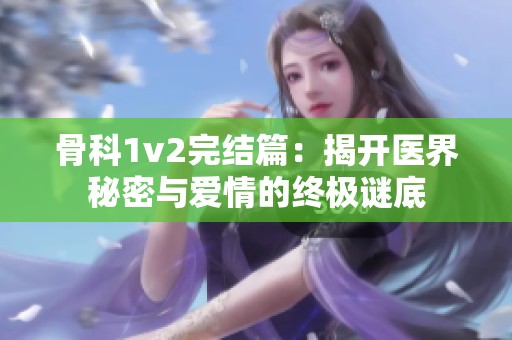 骨科1v2完结篇：揭开医界秘密与爱情的终极谜底