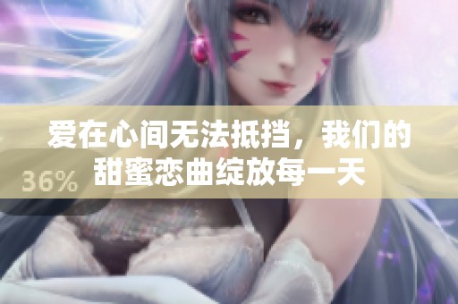 爱在心间无法抵挡，我们的甜蜜恋曲绽放每一天