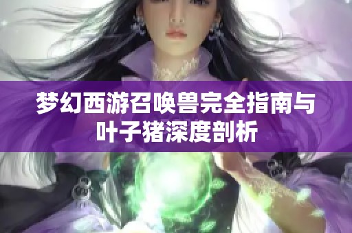 梦幻西游召唤兽完全指南与叶子猪深度剖析