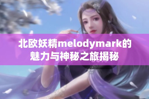 北欧妖精melodymark的魅力与神秘之旅揭秘