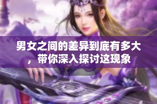 男女之间的差异到底有多大，带你深入探讨这现象