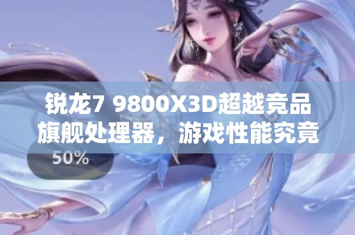 锐龙7 9800X3D超越竞品旗舰处理器，游戏性能究竟有多强大