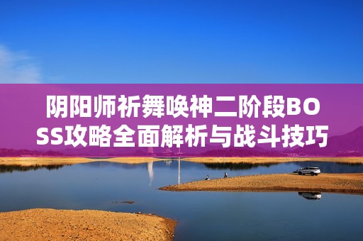 阴阳师祈舞唤神二阶段BOSS攻略全面解析与战斗技巧分享