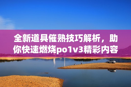 全新道具催熟技巧解析，助你快速燃烧po1v3精彩内容