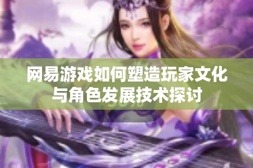 网易游戏如何塑造玩家文化与角色发展技术探讨