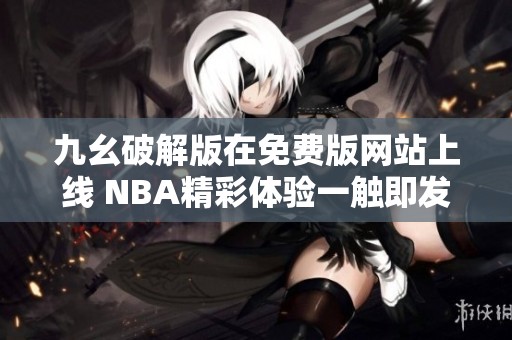 九幺破解版在免费版网站上线 NBA精彩体验一触即发