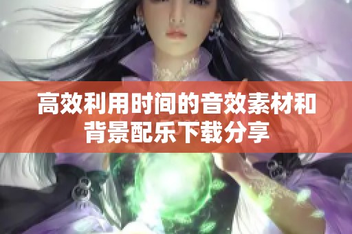 高效利用时间的音效素材和背景配乐下载分享