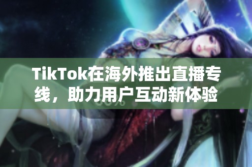 TikTok在海外推出直播专线，助力用户互动新体验