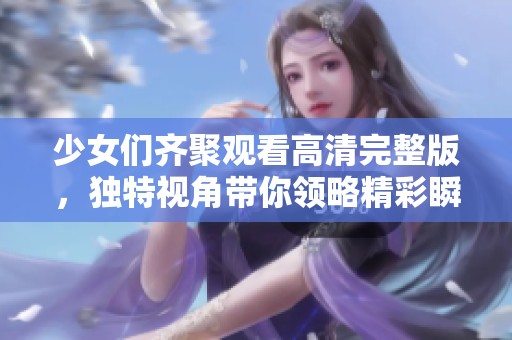 少女们齐聚观看高清完整版，独特视角带你领略精彩瞬间