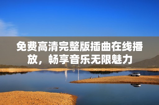 免费高清完整版插曲在线播放，畅享音乐无限魅力