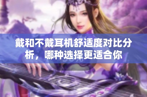 戴和不戴耳机舒适度对比分析，哪种选择更适合你