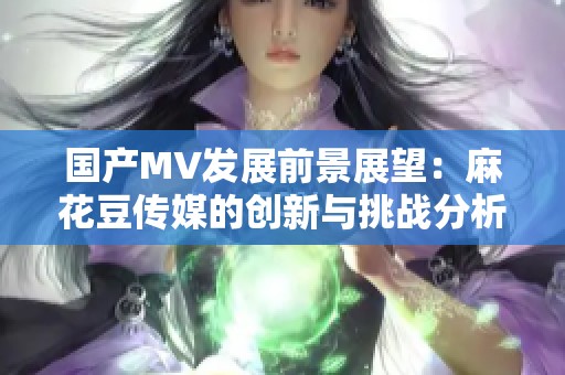 国产MV发展前景展望：麻花豆传媒的创新与挑战分析