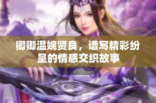 卿卿温婉贤良，谱写精彩纷呈的情感交织故事