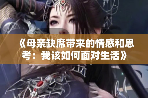 《母亲缺席带来的情感和思考：我该如何面对生活》