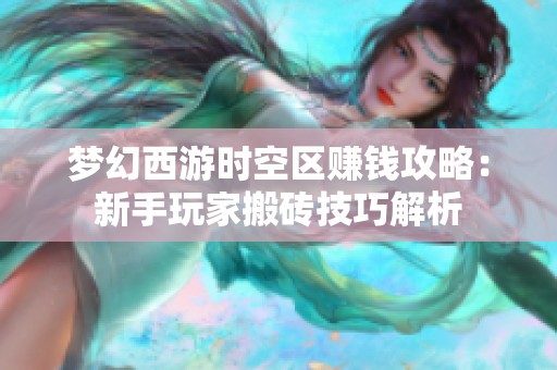 梦幻西游时空区赚钱攻略：新手玩家搬砖技巧解析