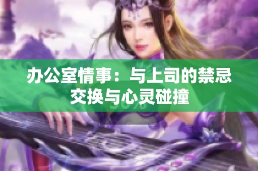 办公室情事：与上司的禁忌交换与心灵碰撞