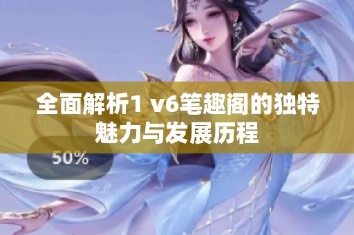 全面解析1 v6笔趣阁的独特魅力与发展历程