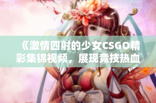 《激情四射的少女CSGO精彩集锦视频，展现竞技热血瞬间》