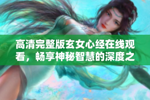 高清完整版玄女心经在线观看，畅享神秘智慧的深度之旅