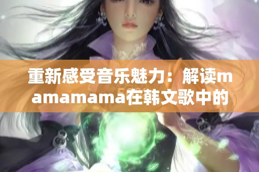 重新感受音乐魅力：解读mamamama在韩文歌中的辉煌元素