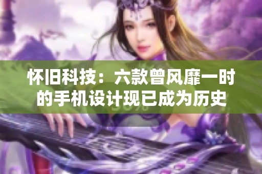 怀旧科技：六款曾风靡一时的手机设计现已成为历史