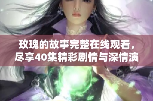 玫瑰的故事完整在线观看，尽享40集精彩剧情与深情演绎