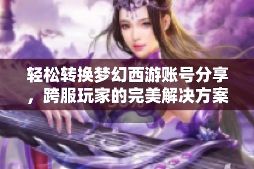 轻松转换梦幻西游账号分享，跨服玩家的完美解决方案