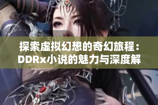 探索虚拟幻想的奇幻旅程：DDRx小说的魅力与深度解析