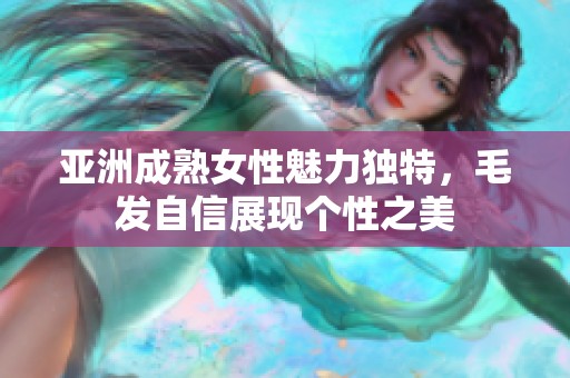 亚洲成熟女性魅力独特，毛发自信展现个性之美