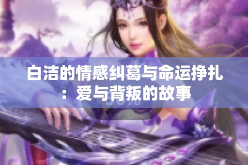 白洁的情感纠葛与命运挣扎：爱与背叛的故事