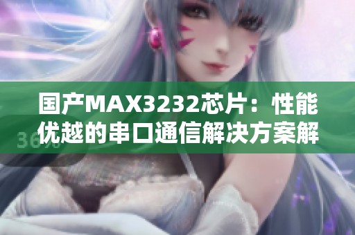 国产MAX3232芯片：性能优越的串口通信解决方案解析