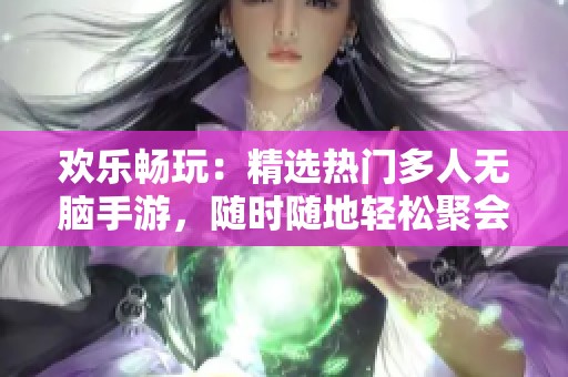 欢乐畅玩：精选热门多人无脑手游，随时随地轻松聚会