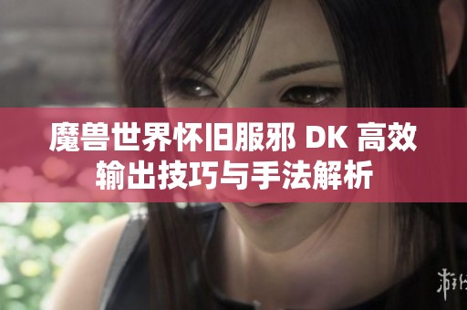 魔兽世界怀旧服邪 DK 高效输出技巧与手法解析