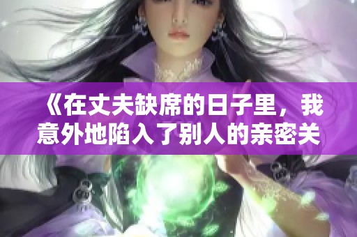 《在丈夫缺席的日子里，我意外地陷入了别人的亲密关系》