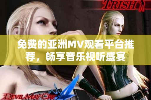 免费的亚洲MV观看平台推荐，畅享音乐视听盛宴