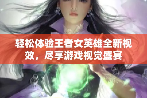 轻松体验王者女英雄全新视效，尽享游戏视觉盛宴