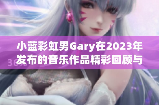 小蓝彩虹男Gary在2023年发布的音乐作品精彩回顾与分析