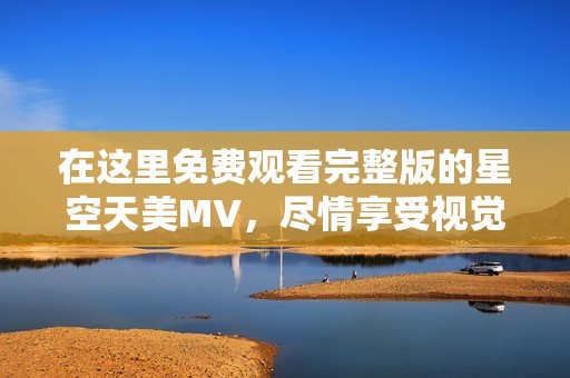 在这里免费观看完整版的星空天美MV，尽情享受视觉盛宴