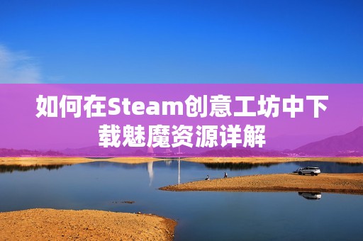 如何在Steam创意工坊中下载魅魔资源详解