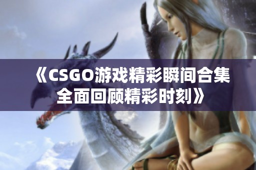 《CSGO游戏精彩瞬间合集 全面回顾精彩时刻》