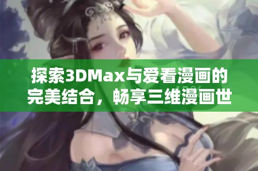 探索3DMax与爱看漫画的完美结合，畅享三维漫画世界